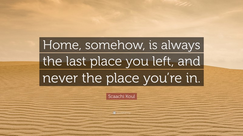 Scaachi Koul Quote: “Home, somehow, is always the last place you left, and never the place you’re in.”
