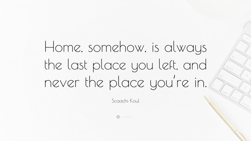 Scaachi Koul Quote: “Home, somehow, is always the last place you left, and never the place you’re in.”