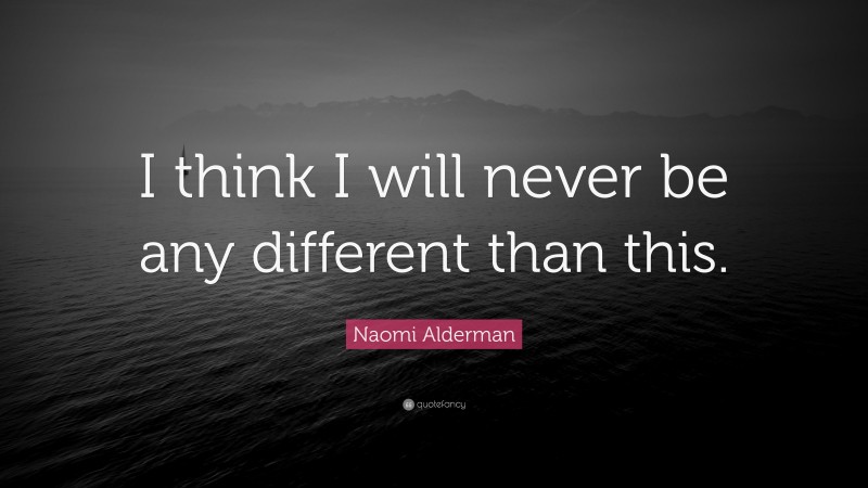 Naomi Alderman Quote: “I think I will never be any different than this.”