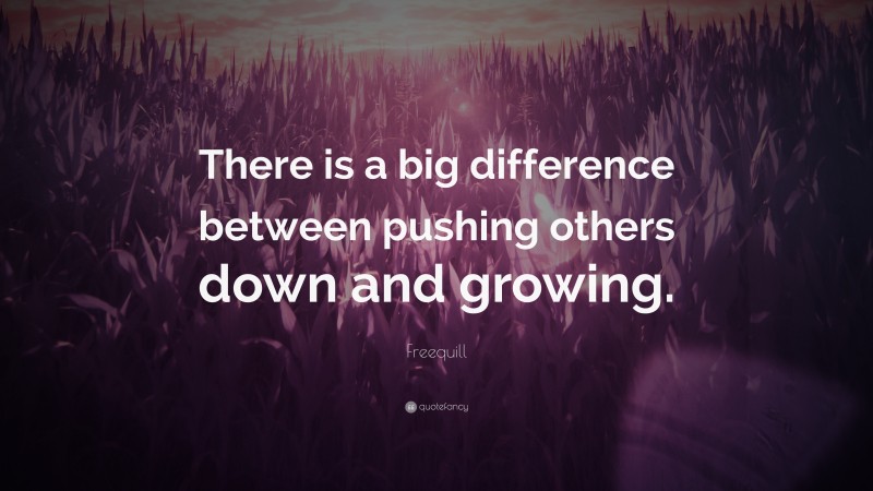 Freequill Quote: “There is a big difference between pushing others down and growing.”