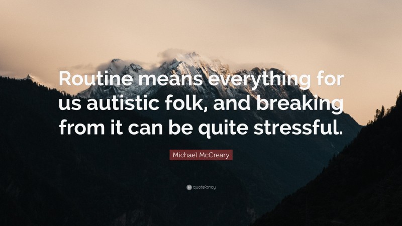 Michael McCreary Quote: “Routine means everything for us autistic folk, and breaking from it can be quite stressful.”