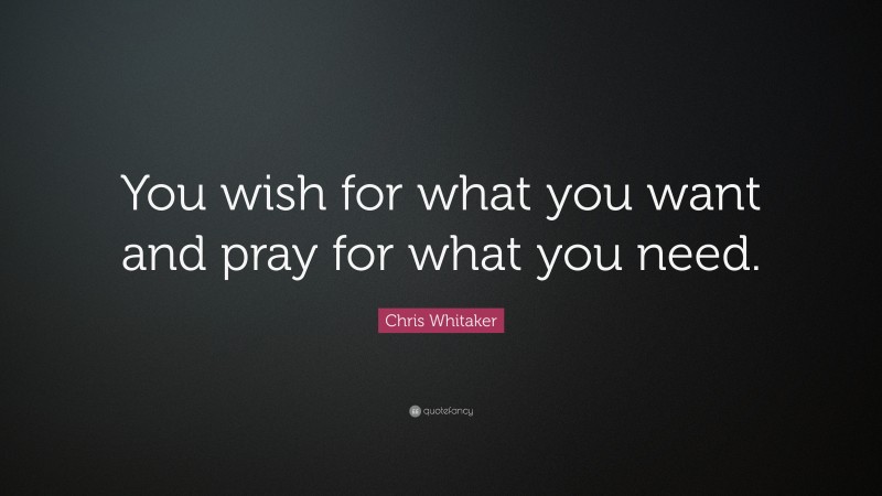 Chris Whitaker Quote: “You wish for what you want and pray for what you need.”