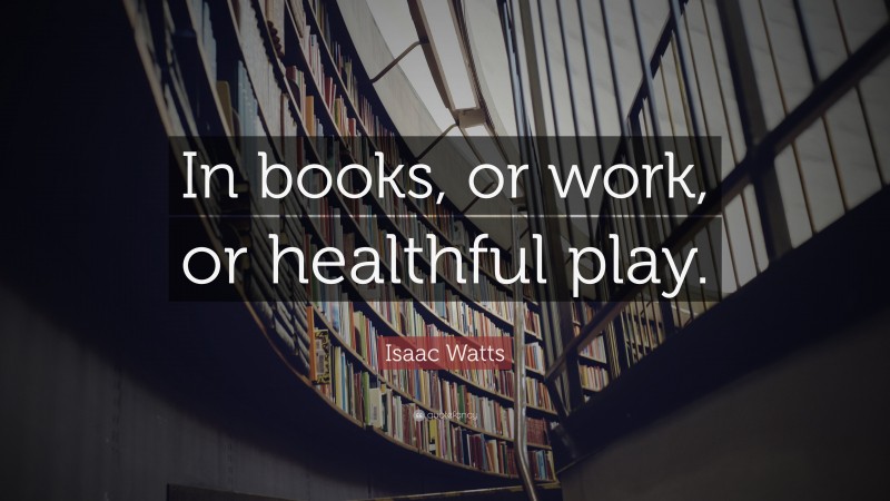 Isaac Watts Quote: “In books, or work, or healthful play.”