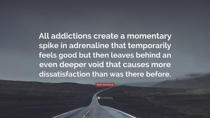 Alex Kendrick Quote: “All addictions create a momentary spike in adrenaline that temporarily feels good but then leaves behind an even deeper void that causes more dissatisfaction than was there before.”