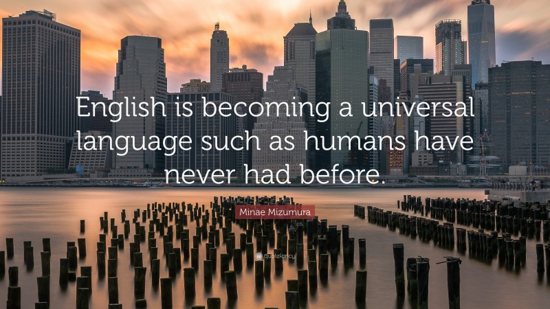 Minae Mizumura Quote: “English is becoming a universal language such as humans have never had before.”