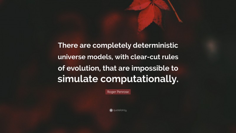Roger Penrose Quote: “There are completely deterministic universe models, with clear-cut rules of evolution, that are impossible to simulate computationally.”