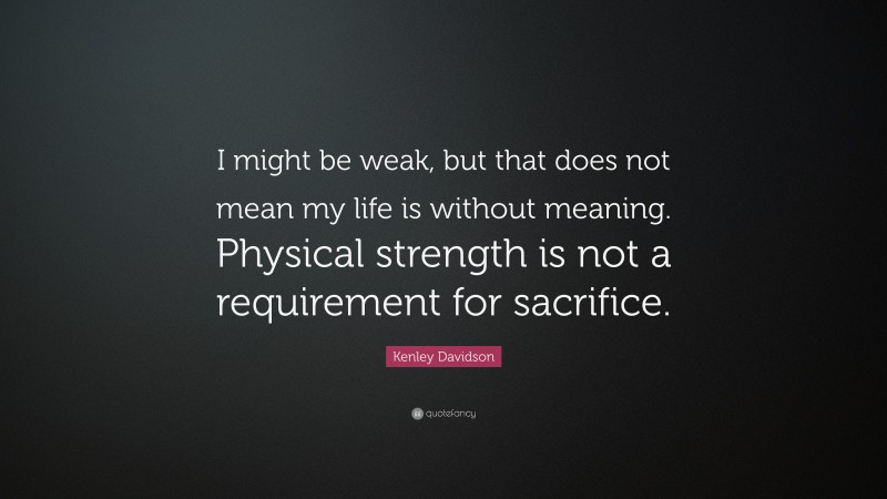 Kenley Davidson Quote: “I might be weak, but that does not mean my life is without meaning. Physical strength is not a requirement for sacrifice.”
