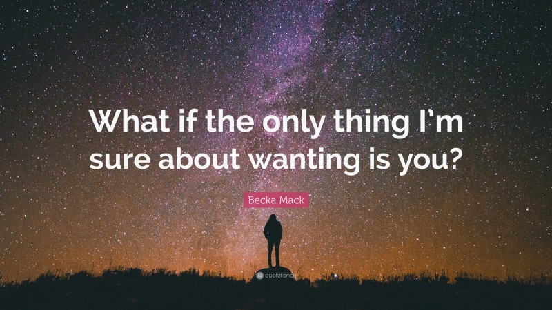 Becka Mack Quote: “What if the only thing I’m sure about wanting is you?”