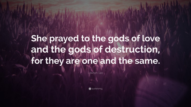 Lawren Leo Quote: “She prayed to the gods of love and the gods of destruction, for they are one and the same.”