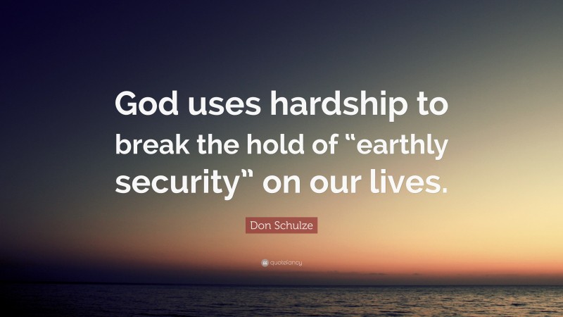 Don Schulze Quote: “God uses hardship to break the hold of “earthly security” on our lives.”