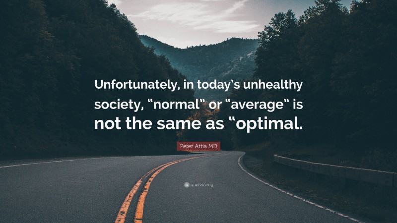 Peter Attia MD Quote: “Unfortunately, in today’s unhealthy society, “normal” or “average” is not the same as “optimal.”