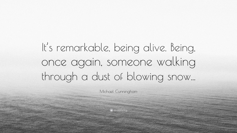 Michael Cunningham Quote: “It’s remarkable, being alive. Being, once again, someone walking through a dust of blowing snow...”