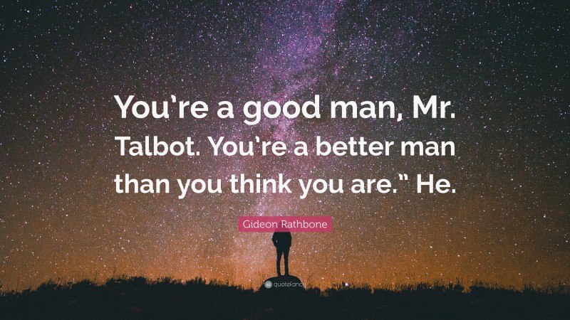 Gideon Rathbone Quote: “You’re a good man, Mr. Talbot. You’re a better man than you think you are.” He.”