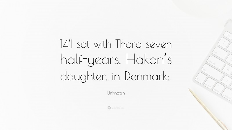 Unknown Quote: “14‘I sat with Thora seven half-years, Hakon’s daughter, in Denmark;.”