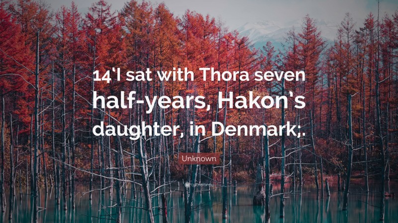 Unknown Quote: “14‘I sat with Thora seven half-years, Hakon’s daughter, in Denmark;.”