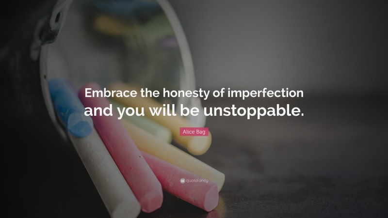 Alice Bag Quote: “Embrace the honesty of imperfection and you will be unstoppable.”