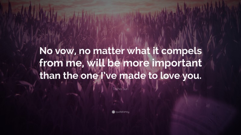 Tasha Suri Quote: “No vow, no matter what it compels from me, will be more important than the one I’ve made to love you.”