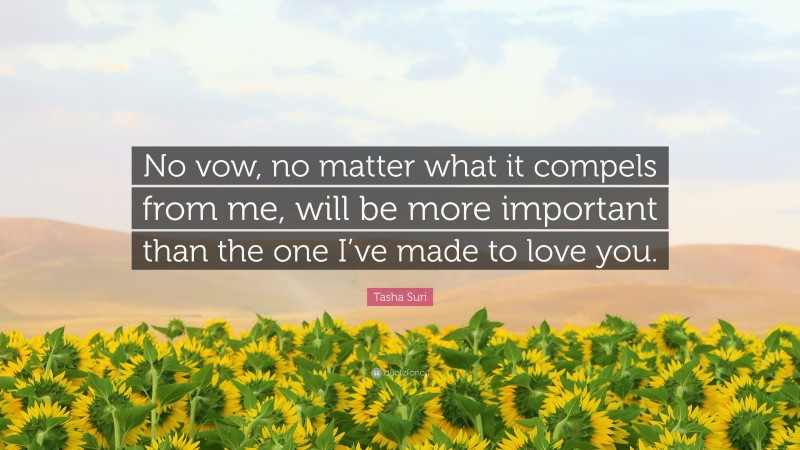 Tasha Suri Quote: “No vow, no matter what it compels from me, will be more important than the one I’ve made to love you.”