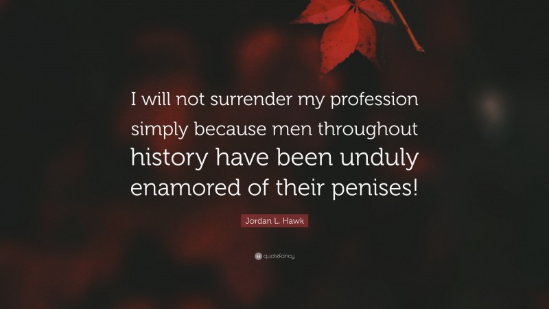 Jordan L. Hawk Quote: “I will not surrender my profession simply because men throughout history have been unduly enamored of their penises!”