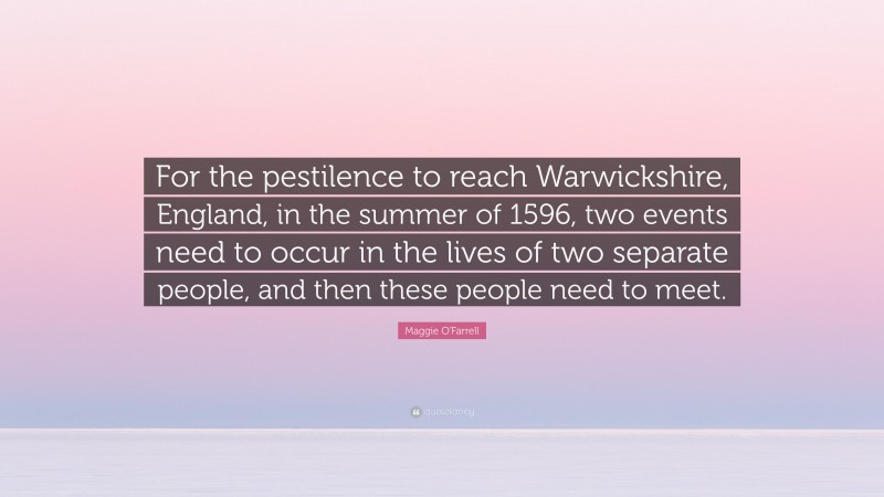 Maggie O'Farrell Quote: “For the pestilence to reach Warwickshire, England, in the summer of 1596, two events need to occur in the lives of two separate people, and then these people need to meet.”