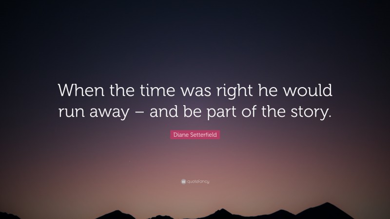 Diane Setterfield Quote: “When the time was right he would run away – and be part of the story.”