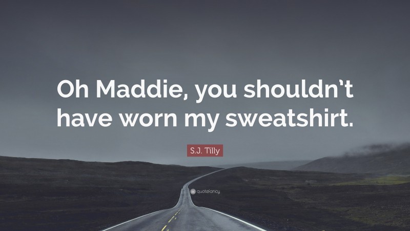 S.J. Tilly Quote: “Oh Maddie, you shouldn’t have worn my sweatshirt.”