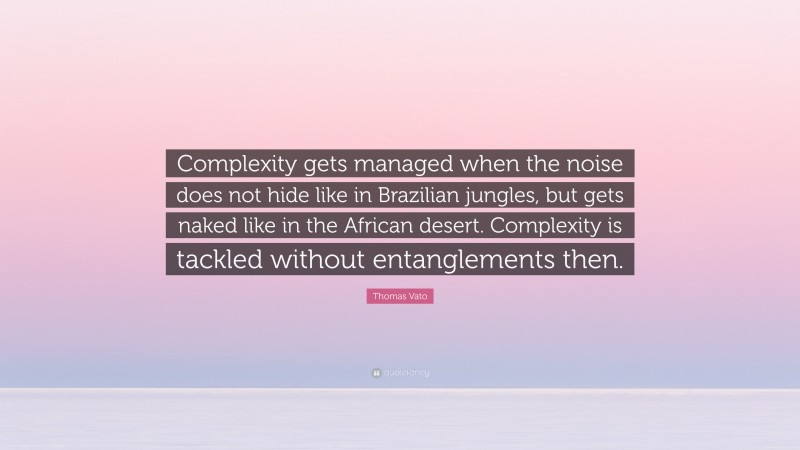 Thomas Vato Quote: “Complexity gets managed when the noise does not hide like in Brazilian jungles, but gets naked like in the African desert. Complexity is tackled without entanglements then.”