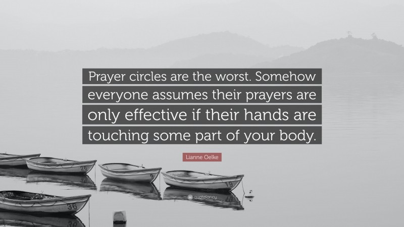 Lianne Oelke Quote: “Prayer circles are the worst. Somehow everyone assumes their prayers are only effective if their hands are touching some part of your body.”