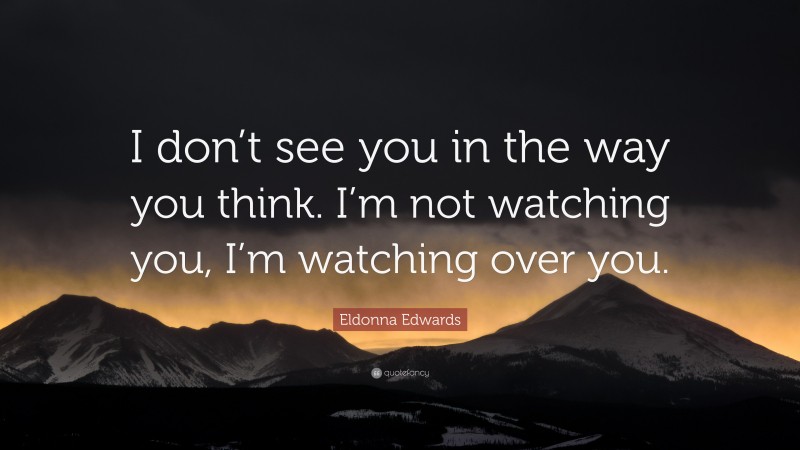 Eldonna Edwards Quote: “I don’t see you in the way you think. I’m not watching you, I’m watching over you.”