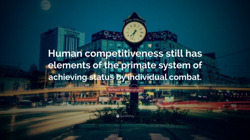 Richard W. Wrangham Quote: “Human competitiveness still has elements of the primate system of achieving status by individual combat.”