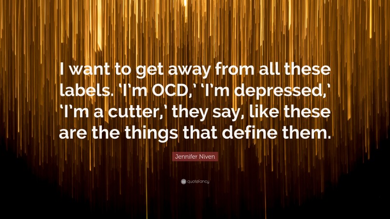 Jennifer Niven Quote: “I want to get away from all these labels. ‘I’m OCD,’ ‘I’m depressed,’ ‘I’m a cutter,’ they say, like these are the things that define them.”