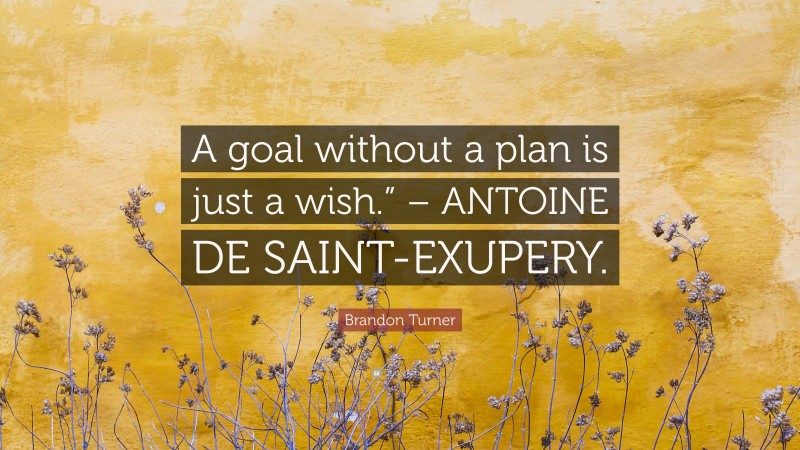 Brandon Turner Quote: “A goal without a plan is just a wish.” – ANTOINE DE SAINT-EXUPERY.”