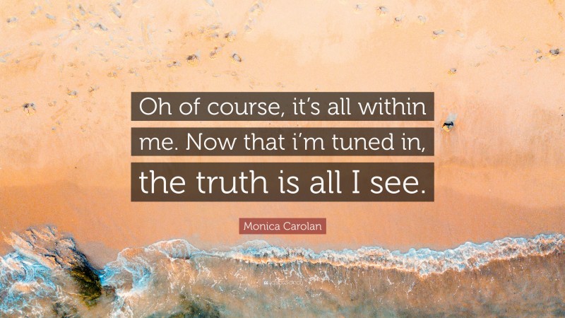 Monica Carolan Quote: “Oh of course, it’s all within me. Now that i’m tuned in, the truth is all I see.”