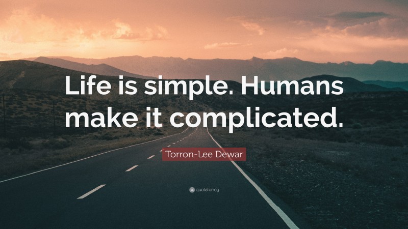 Torron-Lee Dewar Quote: “Life is simple. Humans make it complicated.”
