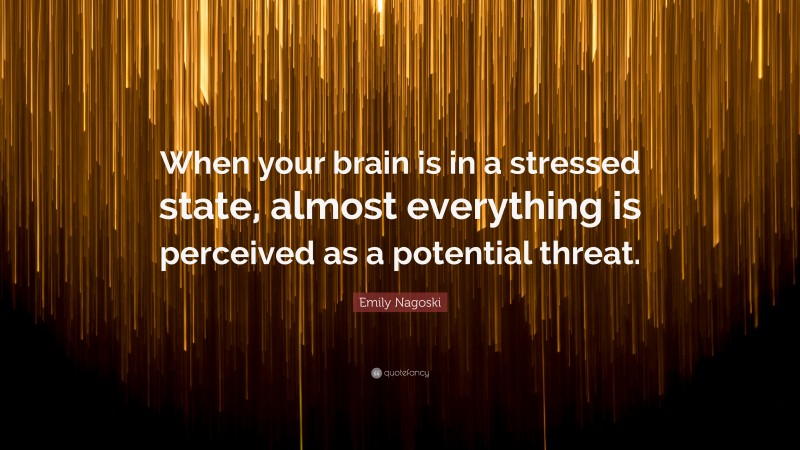 Emily Nagoski Quote: “When your brain is in a stressed state, almost everything is perceived as a potential threat.”