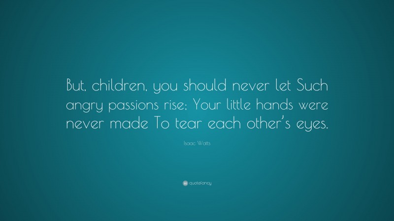 Isaac Watts Quote: “But, children, you should never let Such angry passions rise; Your little hands were never made To tear each other’s eyes.”