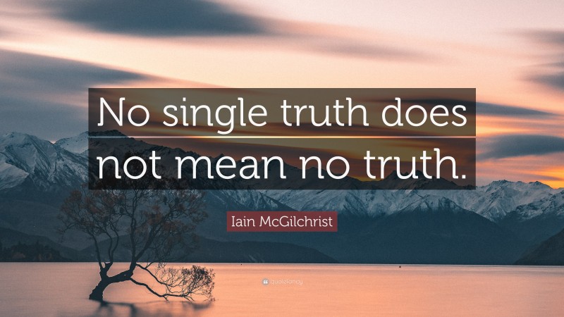 Iain McGilchrist Quote: “No single truth does not mean no truth.”