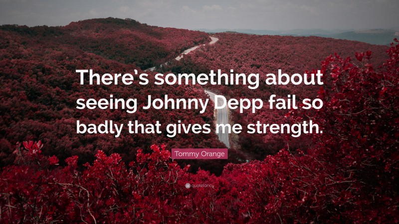 Tommy Orange Quote: “There’s something about seeing Johnny Depp fail so badly that gives me strength.”