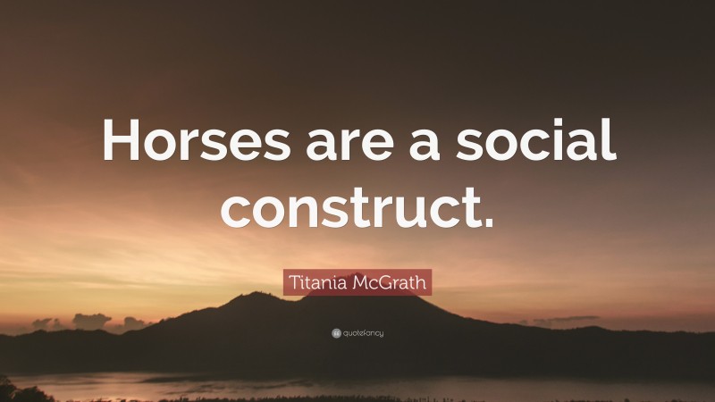 Titania McGrath Quote: “Horses are a social construct.”
