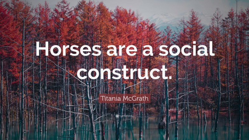 Titania McGrath Quote: “Horses are a social construct.”