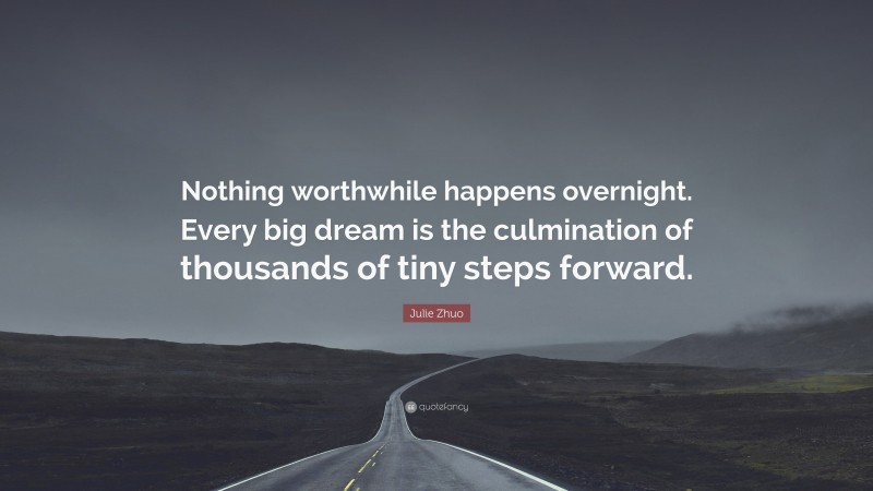 Julie Zhuo Quote: “Nothing worthwhile happens overnight. Every big dream is the culmination of thousands of tiny steps forward.”