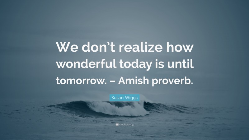 Susan Wiggs Quote: “We don’t realize how wonderful today is until tomorrow. – Amish proverb.”