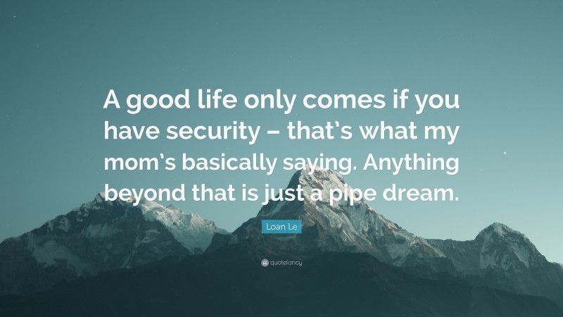 Loan Le Quote: “A good life only comes if you have security – that’s what my mom’s basically saying. Anything beyond that is just a pipe dream.”