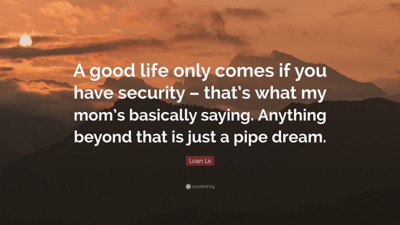 Loan Le Quote: “A good life only comes if you have security – that’s what my mom’s basically saying. Anything beyond that is just a pipe dream.”
