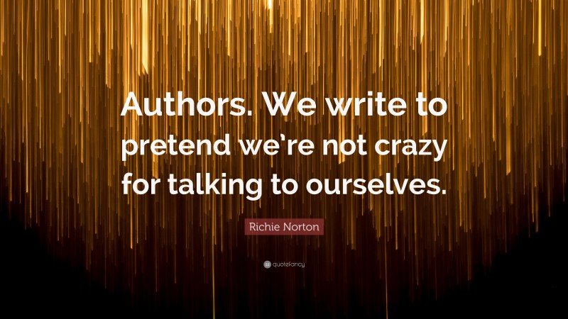 Richie Norton Quote: “Authors. We write to pretend we’re not crazy for talking to ourselves.”