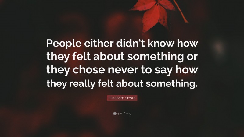 Elizabeth Strout Quote: “People either didn’t know how they felt about something or they chose never to say how they really felt about something.”