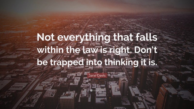 Jane Davis Quote: “Not everything that falls within the law is right. Don’t be trapped into thinking it is.”