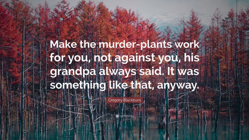 Gregory Blackburn Quote: “Make the murder-plants work for you, not against you, his grandpa always said. It was something like that, anyway.”