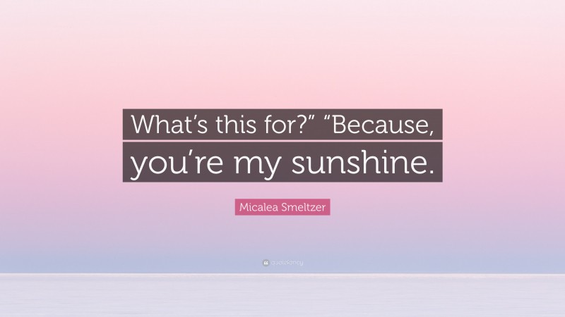 Micalea Smeltzer Quote: “What’s this for?” “Because, you’re my sunshine.”