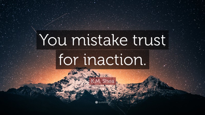 K.M. Shea Quote: “You mistake trust for inaction.”